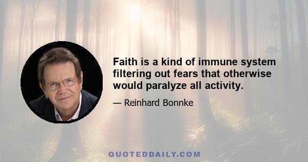 Faith is a kind of immune system filtering out fears that otherwise would paralyze all activity.