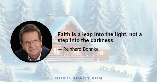 Faith is a leap into the light, not a step into the darkness.