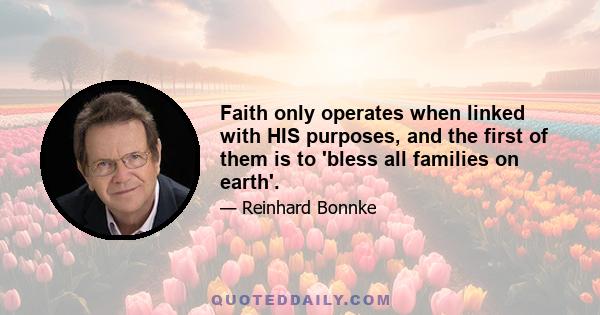 Faith only operates when linked with HIS purposes, and the first of them is to 'bless all families on earth'.