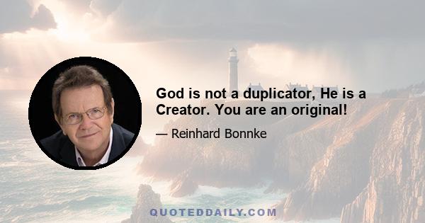 God is not a duplicator, He is a Creator. You are an original!