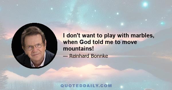 I don't want to play with marbles, when God told me to move mountains!