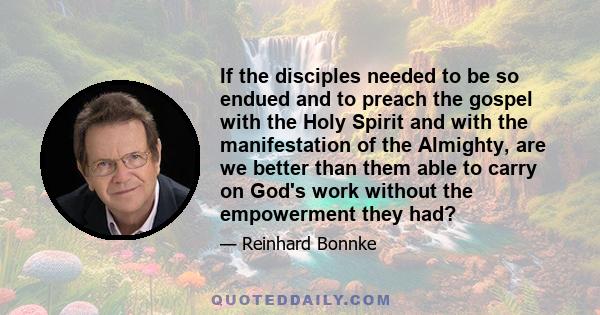 If the disciples needed to be so endued and to preach the gospel with the Holy Spirit and with the manifestation of the Almighty, are we better than them able to carry on God's work without the empowerment they had?