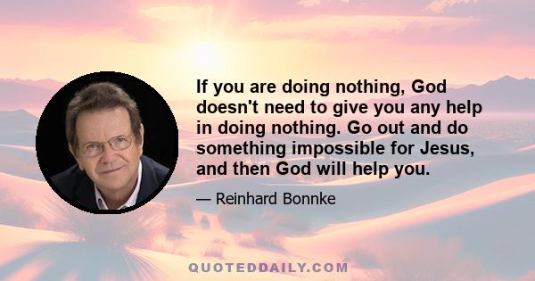 If you are doing nothing, God doesn't need to give you any help in doing nothing. Go out and do something impossible for Jesus, and then God will help you.