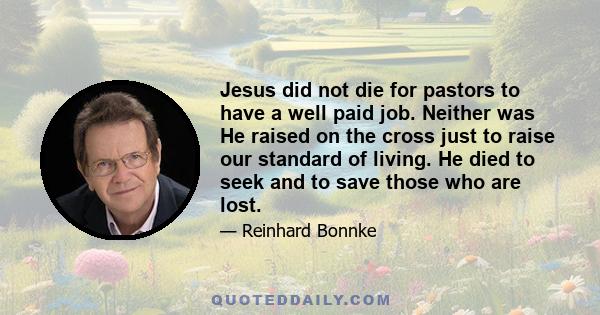 Jesus did not die for pastors to have a well paid job. Neither was He raised on the cross just to raise our standard of living. He died to seek and to save those who are lost.