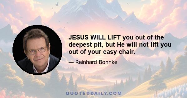 JESUS WILL LIFT you out of the deepest pit, but He will not lift you out of your easy chair.