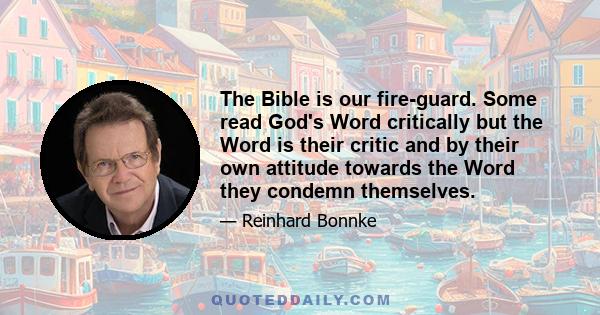 The Bible is our fire-guard. Some read God's Word critically but the Word is their critic and by their own attitude towards the Word they condemn themselves.