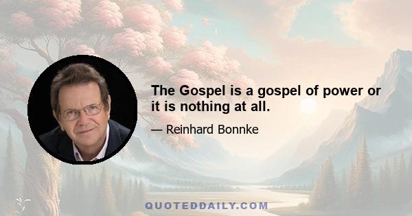 The Gospel is a gospel of power or it is nothing at all.