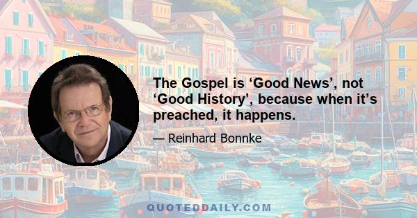 The Gospel is ‘Good News’, not ‘Good History’, because when it’s preached, it happens.