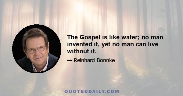 The Gospel is like water; no man invented it, yet no man can live without it.