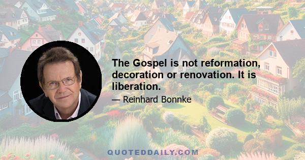 The Gospel is not reformation, decoration or renovation. It is liberation.