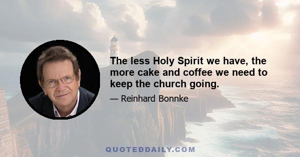 The less Holy Spirit we have, the more cake and coffee we need to keep the church going.