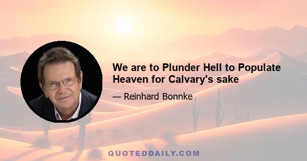 We are to Plunder Hell to Populate Heaven for Calvary's sake