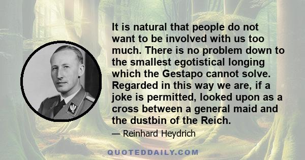 It is natural that people do not want to be involved with us too much. There is no problem down to the smallest egotistical longing which the Gestapo cannot solve. Regarded in this way we are, if a joke is permitted,