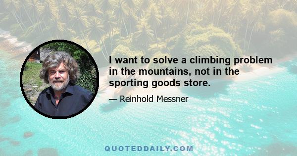 I want to solve a climbing problem in the mountains, not in the sporting goods store.