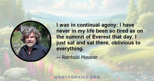 I was in continual agony; I have never in my life been so tired as on the summit of Everest that day. I just sat and sat there, oblivious to everything.