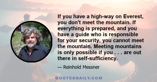 If you have a high-way on Everest, you don't meet the mountain. If everything is prepared, and you have a guide who is responsible for your security, you cannot meet the mountain. Meeting mountains is only possible if