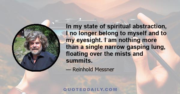 In my state of spiritual abstraction, I no longer belong to myself and to my eyesight. I am nothing more than a single narrow gasping lung, floating over the mists and summits.