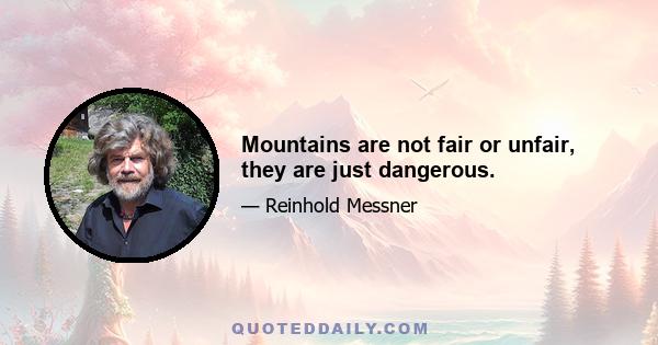 Mountains are not fair or unfair, they are just dangerous.