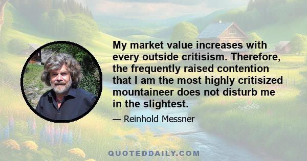 My market value increases with every outside critisism. Therefore, the frequently raised contention that I am the most highly critisized mountaineer does not disturb me in the slightest.