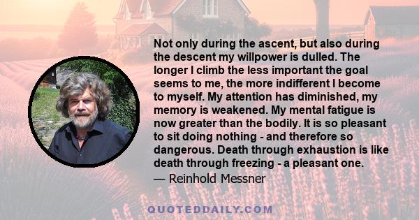 Not only during the ascent, but also during the descent my willpower is dulled. The longer I climb the less important the goal seems to me, the more indifferent I become to myself. My attention has diminished, my memory 