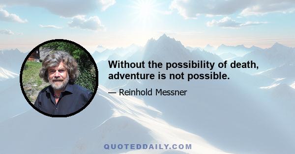 Without the possibility of death, adventure is not possible.