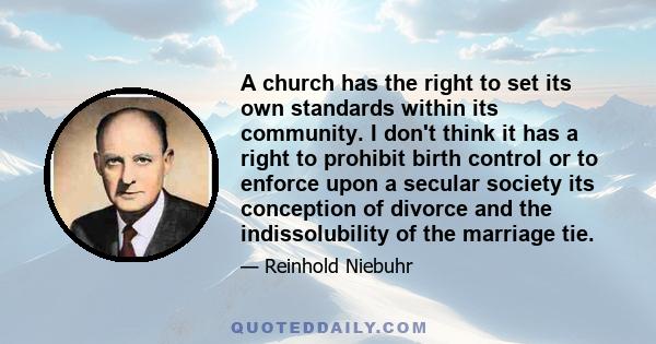 A church has the right to set its own standards within its community. I don't think it has a right to prohibit birth control or to enforce upon a secular society its conception of divorce and the indissolubility of the