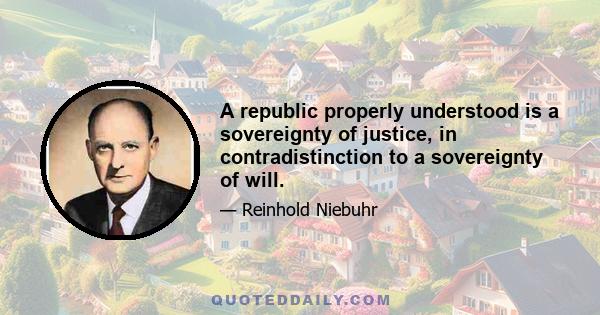 A republic properly understood is a sovereignty of justice, in contradistinction to a sovereignty of will.