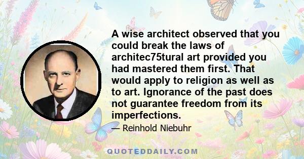 A wise architect observed that you could break the laws of architec75tural art provided you had mastered them first. That would apply to religion as well as to art. Ignorance of the past does not guarantee freedom from