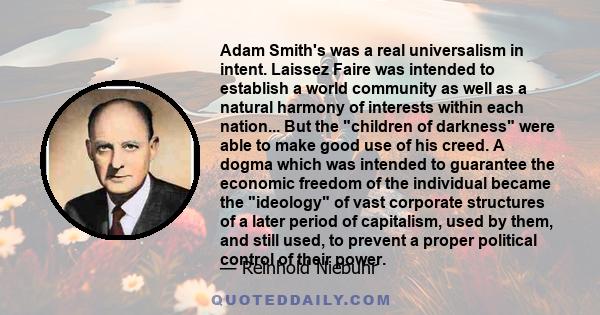 Adam Smith's was a real universalism in intent. Laissez Faire was intended to establish a world community as well as a natural harmony of interests within each nation... But the children of darkness were able to make