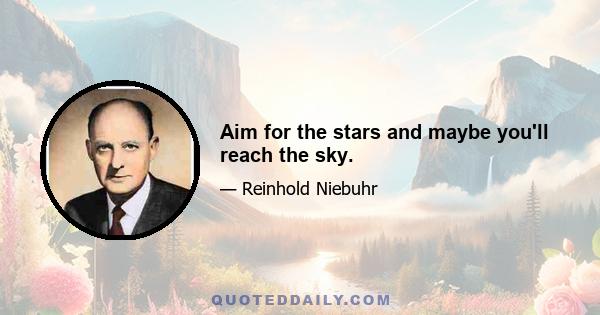 Aim for the stars and maybe you'll reach the sky.