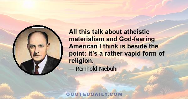 All this talk about atheistic materialism and God-fearing American I think is beside the point; it's a rather vapid form of religion.