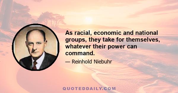 As racial, economic and national groups, they take for themselves, whatever their power can command.