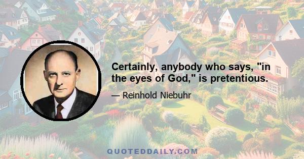 Certainly, anybody who says, in the eyes of God, is pretentious.