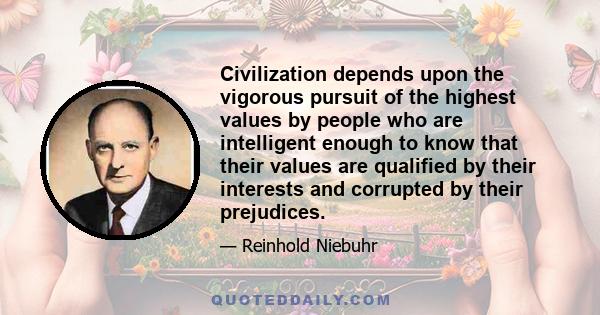 Civilization depends upon the vigorous pursuit of the highest values by people who are intelligent enough to know that their values are qualified by their interests and corrupted by their prejudices.