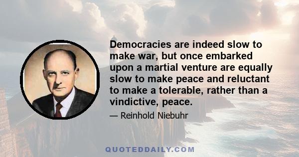 Democracies are indeed slow to make war, but once embarked upon a martial venture are equally slow to make peace and reluctant to make a tolerable, rather than a vindictive, peace.