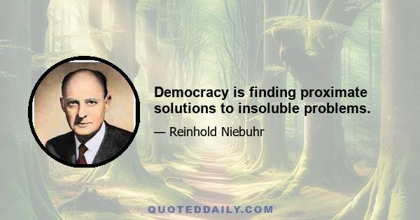 Democracy is finding proximate solutions to insoluble problems.