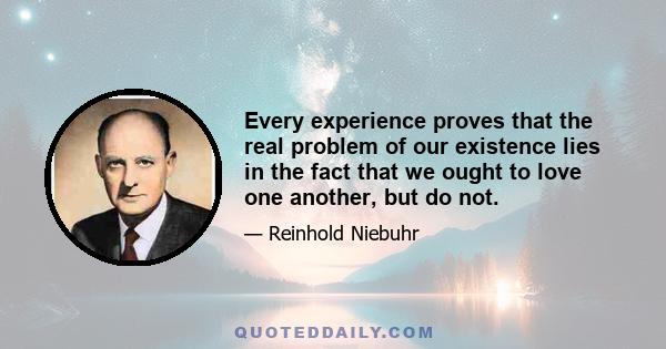 Every experience proves that the real problem of our existence lies in the fact that we ought to love one another, but do not.