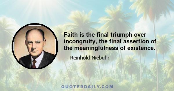 Faith is the final triumph over incongruity, the final assertion of the meaningfulness of existence.