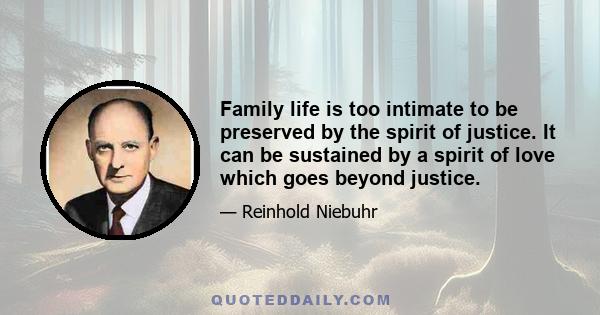 Family life is too intimate to be preserved by the spirit of justice. It can be sustained by a spirit of love which goes beyond justice.