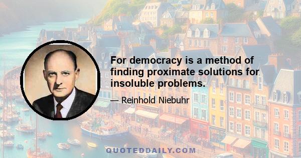 For democracy is a method of finding proximate solutions for insoluble problems.