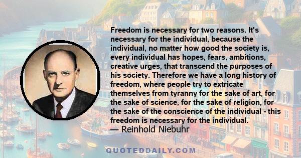 Freedom is necessary for two reasons. It's necessary for the individual, because the individual, no matter how good the society is, every individual has hopes, fears, ambitions, creative urges, that transcend the