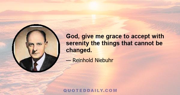 God, give me grace to accept with serenity the things that cannot be changed.