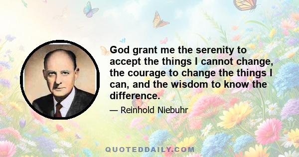 God, grant me the serenity to accept the things I cannot change, the courage to change the things I can, and the wisdom to know the difference. Grant me the patience with changes that take time, appreciation of all that 