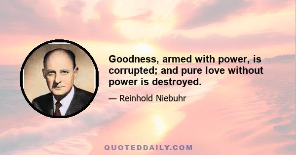 Goodness, armed with power, is corrupted; and pure love without power is destroyed.