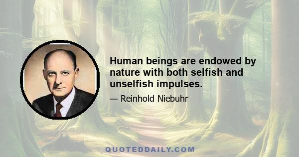 Human beings are endowed by nature with both selfish and unselfish impulses.