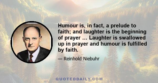 Humour is, in fact, a prelude to faith; and laughter is the beginning of prayer … Laughter is swallowed up in prayer and humour is fulfilled by faith.