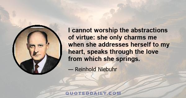 I cannot worship the abstractions of virtue: she only charms me when she addresses herself to my heart, speaks through the love from which she springs.