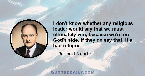 I don't know whether any religious leader would say that we must ultimately win, because we're on God's side. If they do say that, it's bad religion.