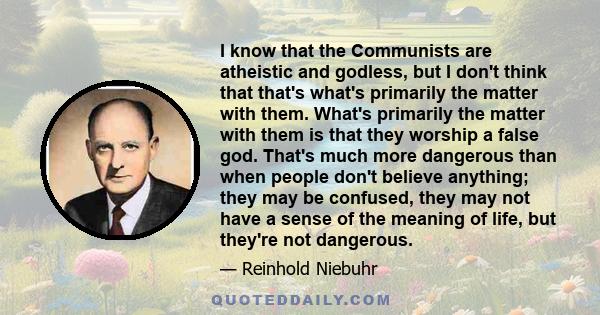 I know that the Communists are atheistic and godless, but I don't think that that's what's primarily the matter with them. What's primarily the matter with them is that they worship a false god. That's much more