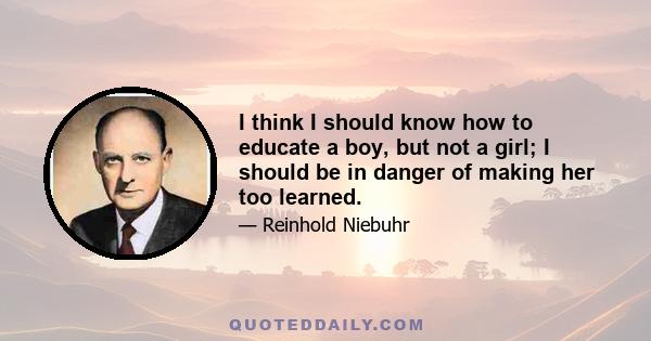 I think I should know how to educate a boy, but not a girl; I should be in danger of making her too learned.